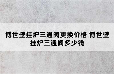 博世壁挂炉三通阀更换价格 博世壁挂炉三通阀多少钱